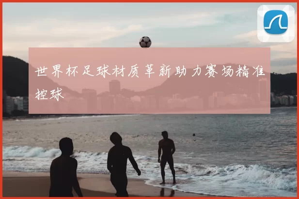 世界杯足球材质革新助力赛场精准控球