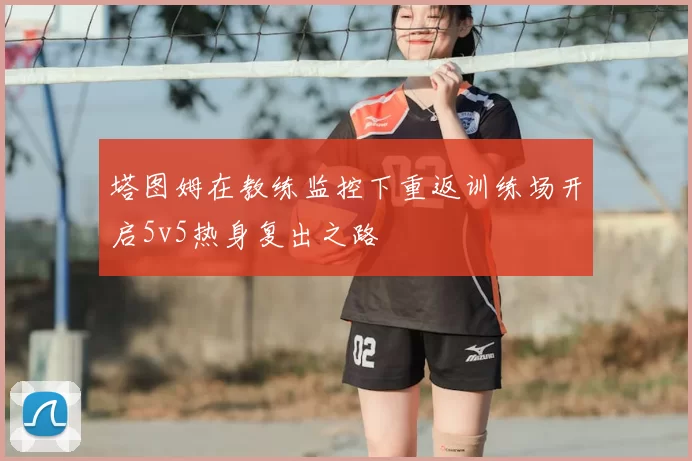 塔图姆在教练监控下重返训练场开启5v5热身复出之路