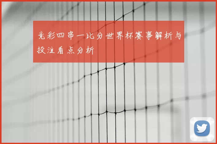 竞彩四串一比分世界杯赛事解析与投注看点分析