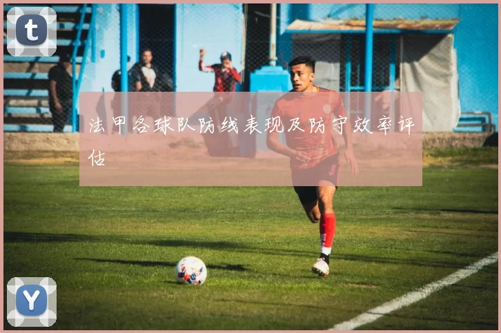 法甲各球队防线表现及防守效率评估