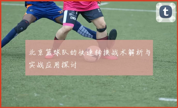 北京篮球队的快速转换战术解析与实战应用探讨