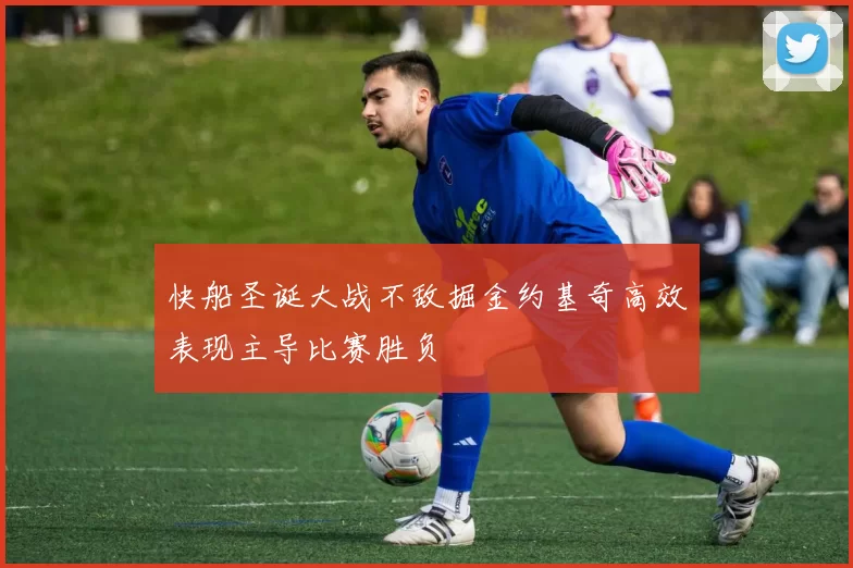 快船圣诞大战不敌掘金约基奇高效表现主导比赛胜负