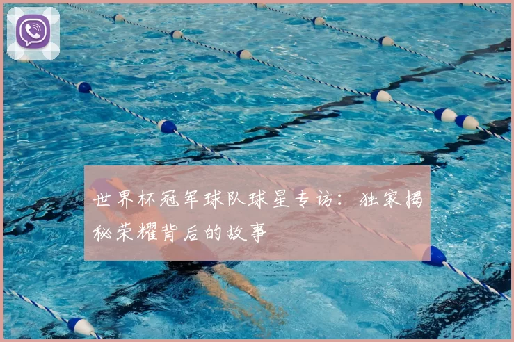 世界杯冠军球队球星专访:独家揭秘荣耀背后的故事