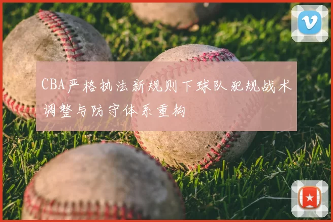 CBA严格执法新规则下球队犯规战术调整与防守体系重构