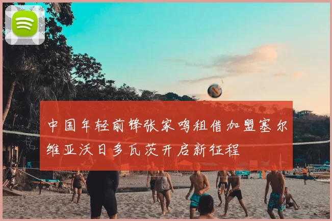 中国年轻前锋张家鸣租借加盟塞尔维亚沃日多瓦茨开启新征程