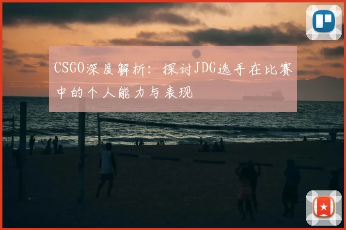 CSGO深度解析：探讨JDG选手在比赛中的个人能力与表现