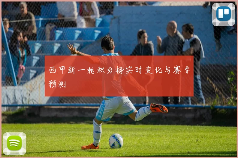 西甲新一轮积分榜实时变化与赛季预测