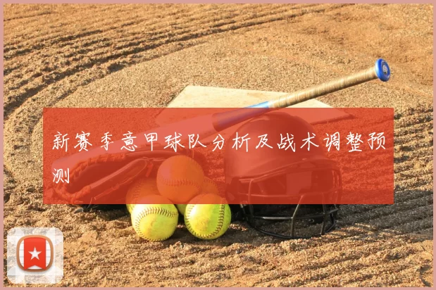 新赛季意甲球队分析及战术调整预测