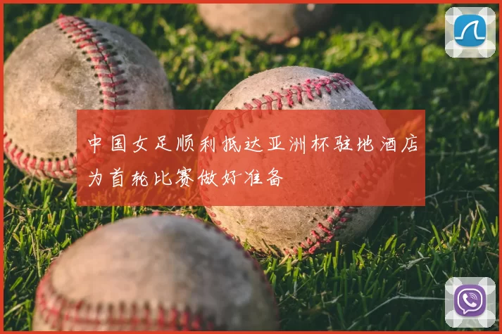中国女足顺利抵达亚洲杯驻地酒店为首轮比赛做好准备
