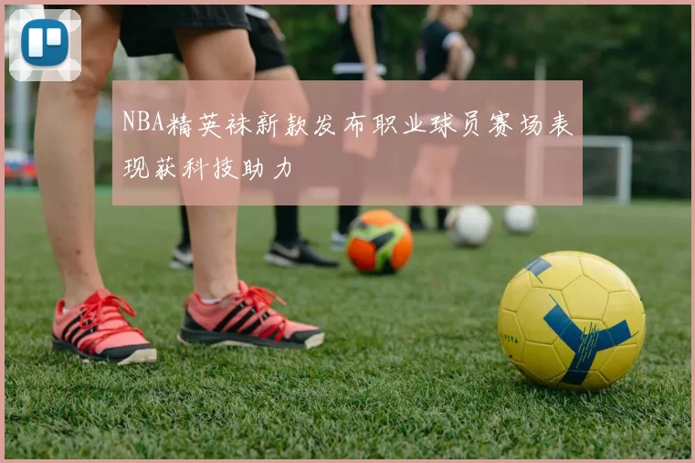 NBA精英袜新款发布职业球员赛场表现获科技助力