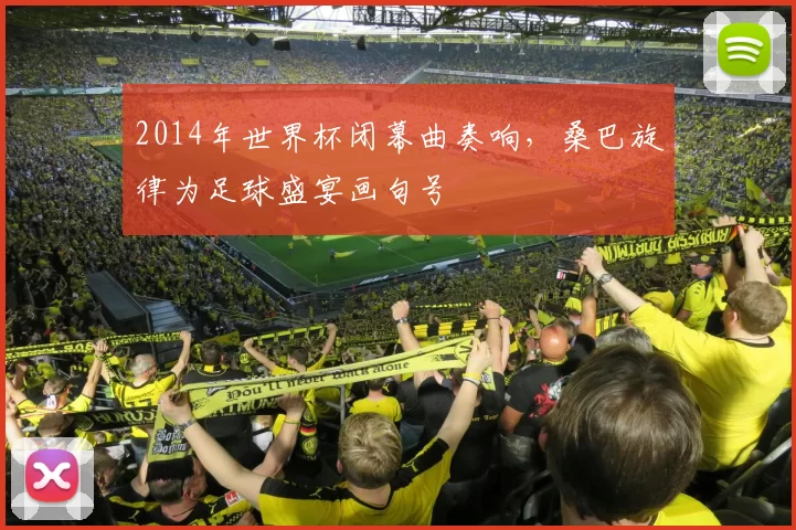 2014年世界杯闭幕曲奏响，桑巴旋律为足球盛宴画句号
