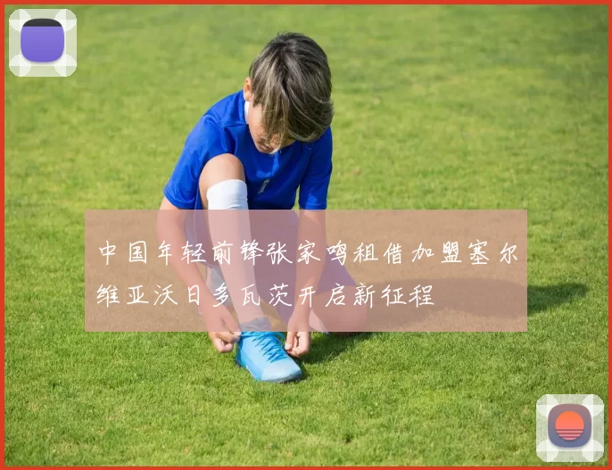 中国年轻前锋张家鸣租借加盟塞尔维亚沃日多瓦茨开启新征程