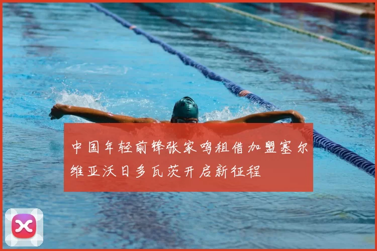 中国年轻前锋张家鸣租借加盟塞尔维亚沃日多瓦茨开启新征程