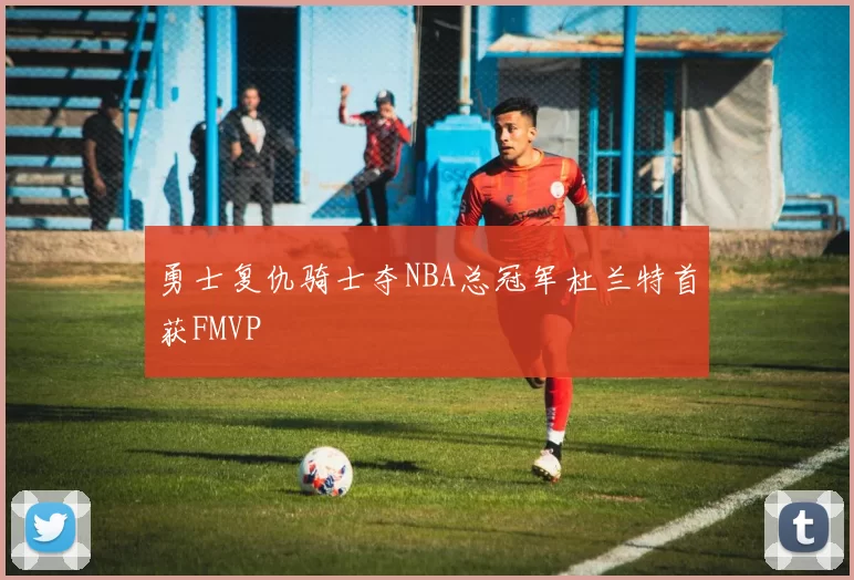 勇士复仇骑士夺NBA总冠军杜兰特首获FMVP