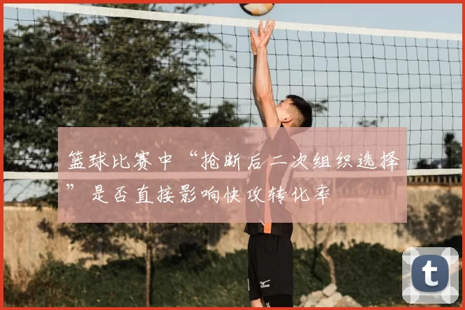 篮球比赛中“抢断后二次组织选择”是否直接影响快攻转化率