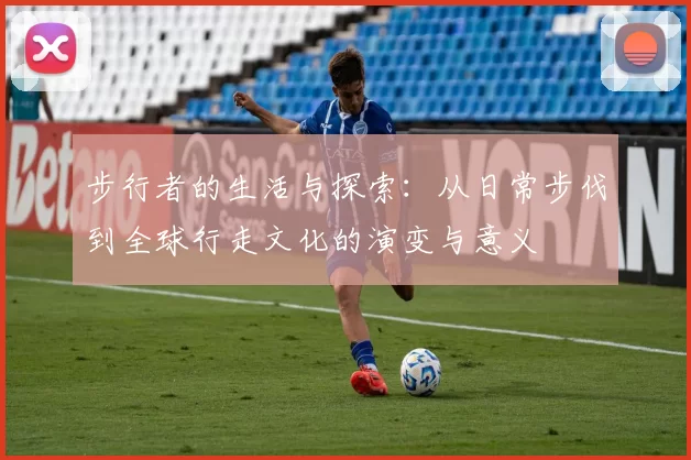 步行者的生活与探索：从日常步伐到全球行走文化的演变与意义