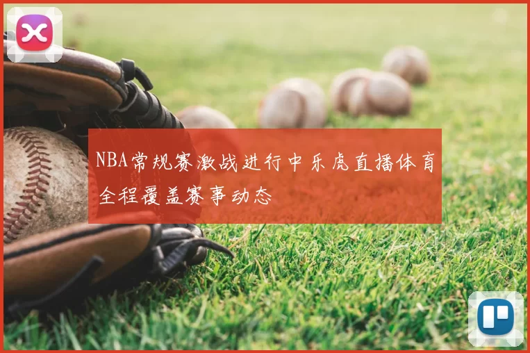 NBA常规赛激战进行中乐虎直播体育全程覆盖赛事动态