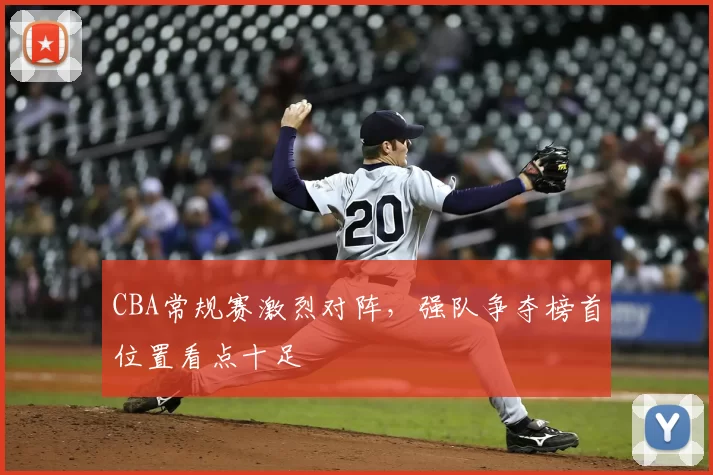 CBA常规赛激烈对阵，强队争夺榜首位置看点十足