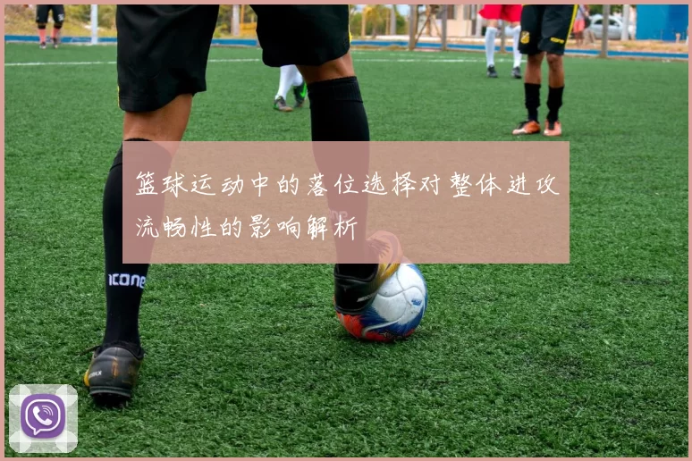 篮球运动中的落位选择对整体进攻流畅性的影响解析