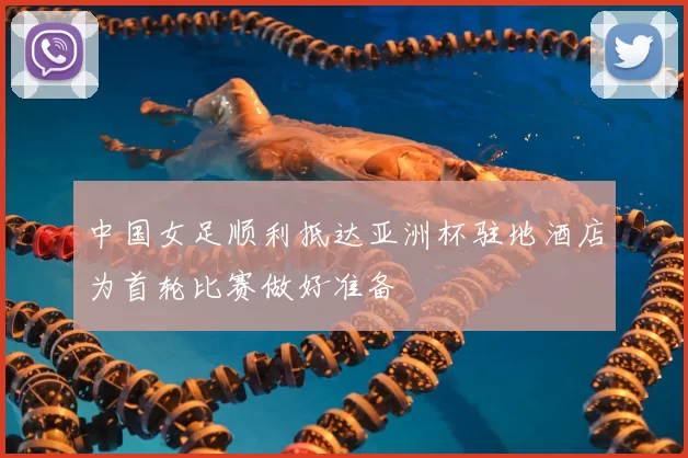 中国女足顺利抵达亚洲杯驻地酒店为首轮比赛做好准备