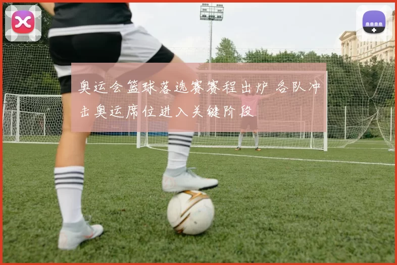 奥运会篮球落选赛赛程出炉 各队冲击奥运席位进入关键阶段