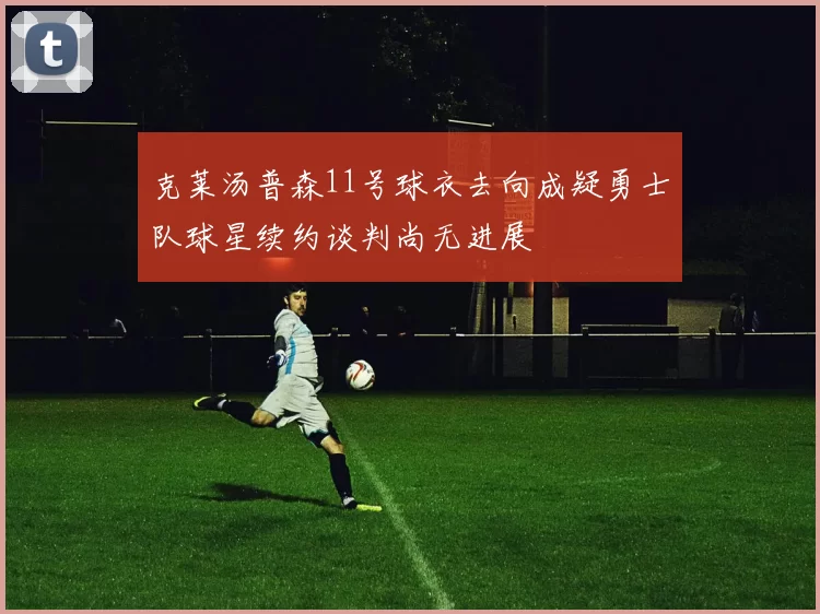 克莱汤普森11号球衣去向成疑勇士队球星续约谈判尚无进展