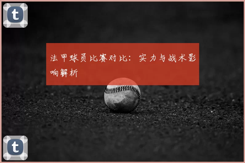法甲球员比赛对比：实力与战术影响解析