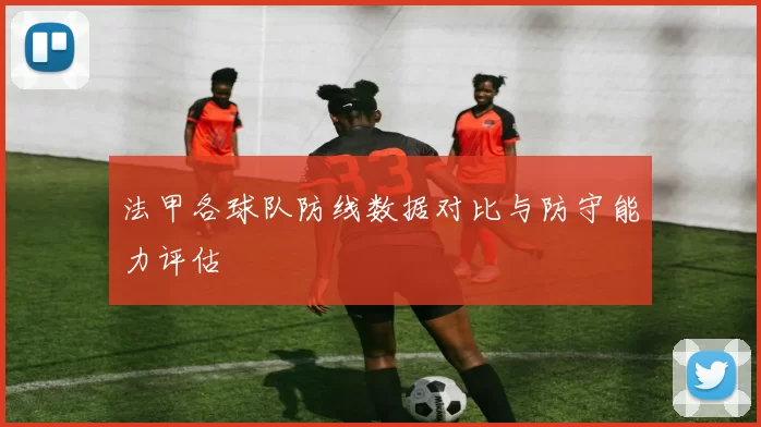 法甲各球队防线数据对比与防守能力评估