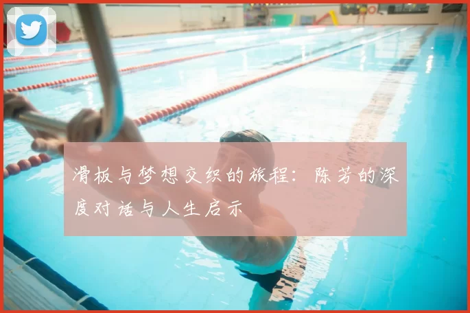 滑板与梦想交织的旅程：陈芳的深度对话与人生启示