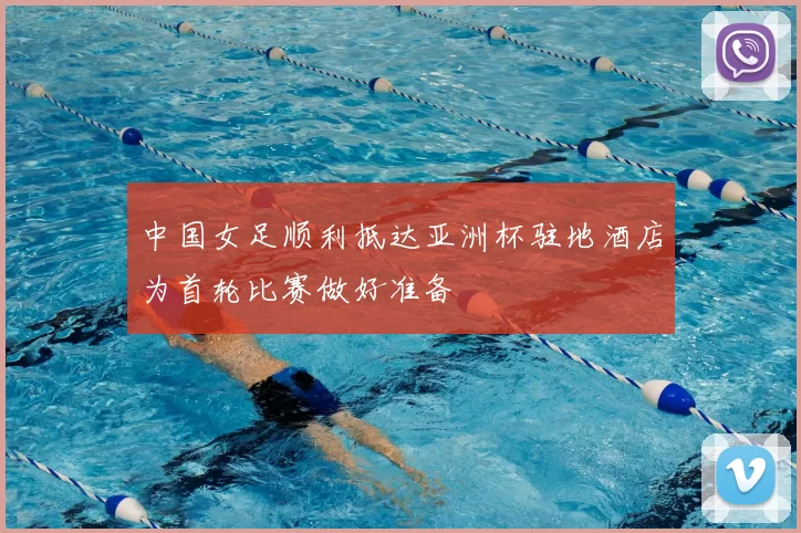 中国女足顺利抵达亚洲杯驻地酒店为首轮比赛做好准备