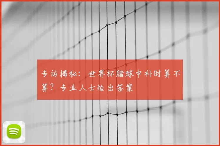 专访揭秘：世界杯赌球中补时算不算？专业人士给出答案