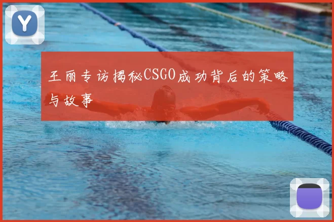 王丽专访揭秘CSGO成功背后的策略与故事