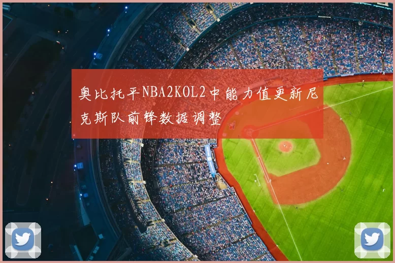 奥比托平NBA2KOL2中能力值更新尼克斯队前锋数据调整