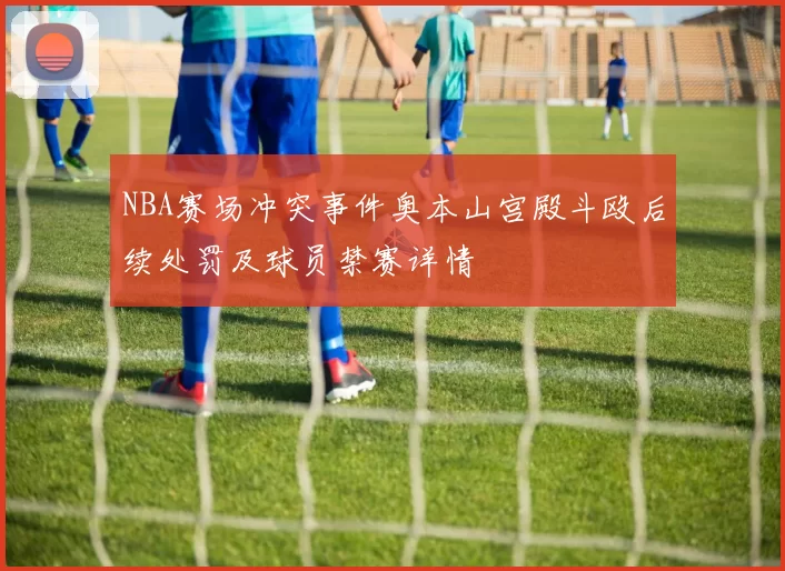 NBA赛场冲突事件奥本山宫殿斗殴后续处罚及球员禁赛详情