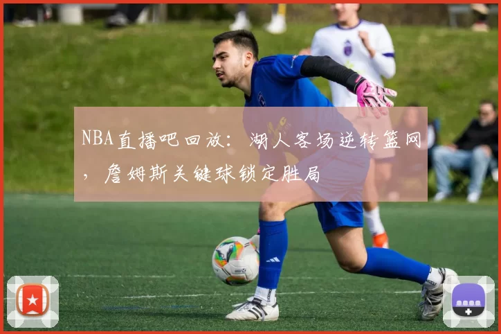 NBA直播吧回放：湖人客场逆转篮网，詹姆斯关键球锁定胜局