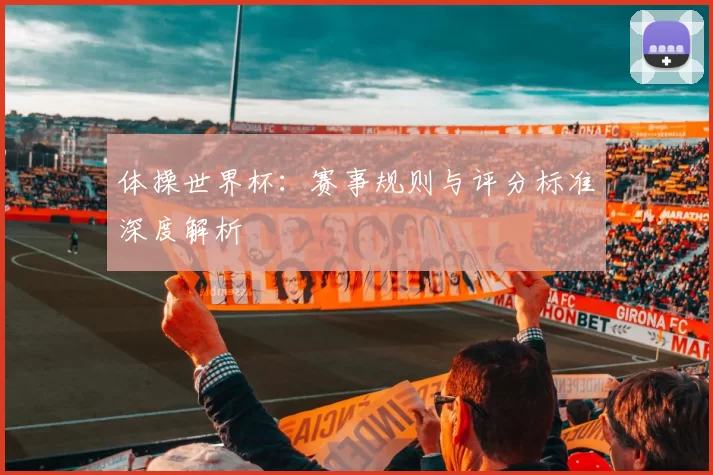 体操世界杯：赛事规则与评分标准深度解析