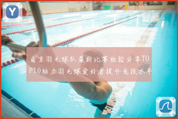 南京羽毛球队最新比赛经验分享TOP10助力羽毛球爱好者提升竞技水平