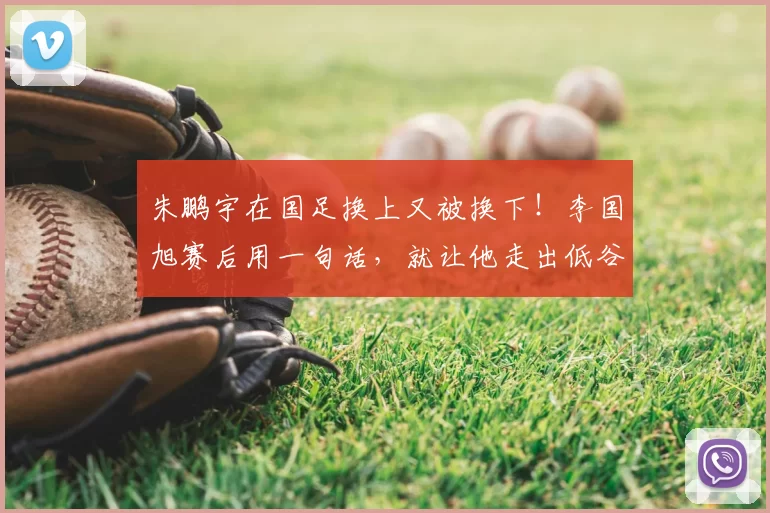 朱鹏宇在国足换上又被换下!李国旭赛后用一句话,就让他走出低谷