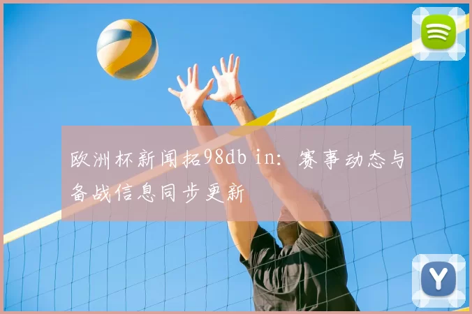 欧洲杯新闻拓98db in：赛事动态与备战信息同步更新