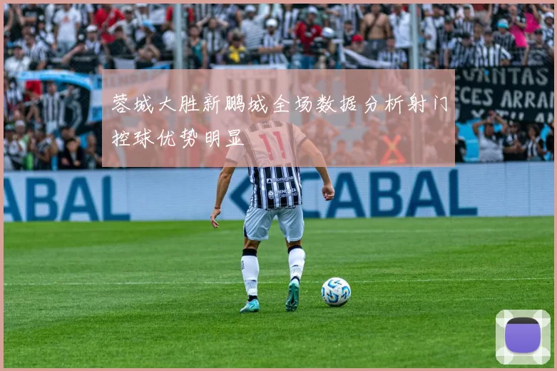 蓉城大胜新鹏城全场数据分析射门控球优势明显