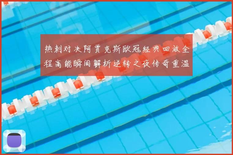 热刺对决阿贾克斯欧冠经典回放全程高能瞬间解析逆转之夜传奇重温