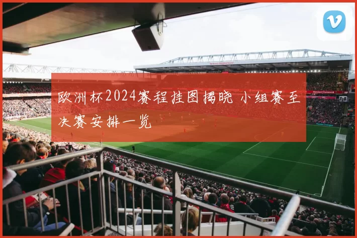 欧洲杯2024赛程挂图揭晓 小组赛至决赛安排一览