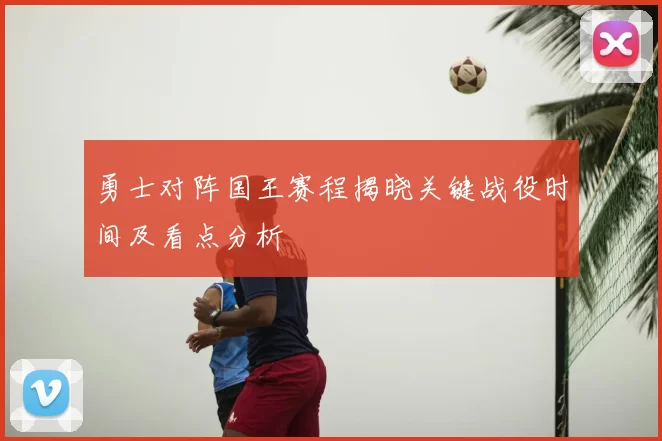 勇士对阵国王赛程揭晓关键战役时间及看点分析