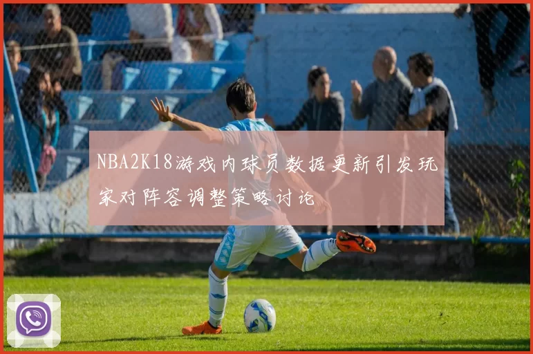 NBA2K18游戏内球员数据更新引发玩家对阵容调整策略讨论