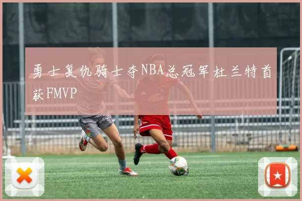 勇士复仇骑士夺NBA总冠军杜兰特首获FMVP