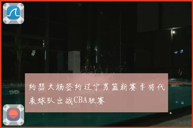 约瑟夫杨签约辽宁男篮新赛季将代表球队出战CBA联赛