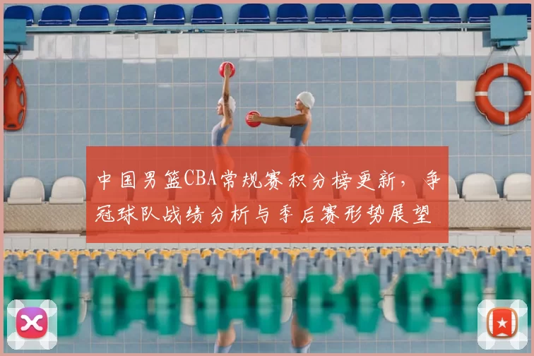 中国男篮CBA常规赛积分榜更新，争冠球队战绩分析与季后赛形势展望