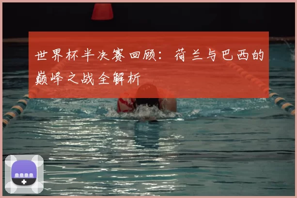 世界杯半决赛回顾：荷兰与巴西的巅峰之战全解析