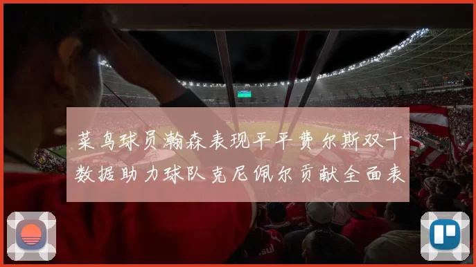 菜鸟球员瀚森表现平平费尔斯双十数据助力球队克尼佩尔贡献全面表现