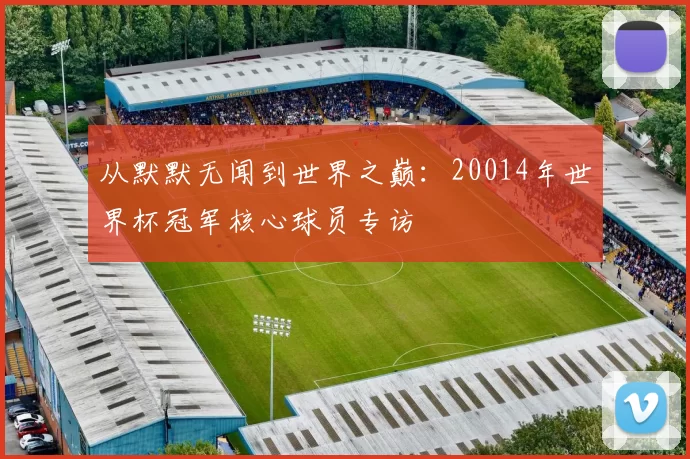 从默默无闻到世界之巅：20014年世界杯冠军核心球员专访